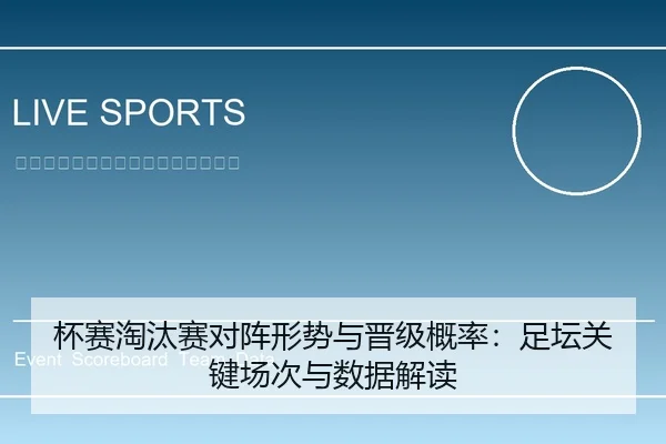 杯赛淘汰赛对阵形势与晋级概率：足坛关键场次与数据解读