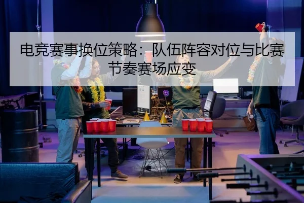 电竞赛事换位策略：队伍阵容对位与比赛节奏赛场应变