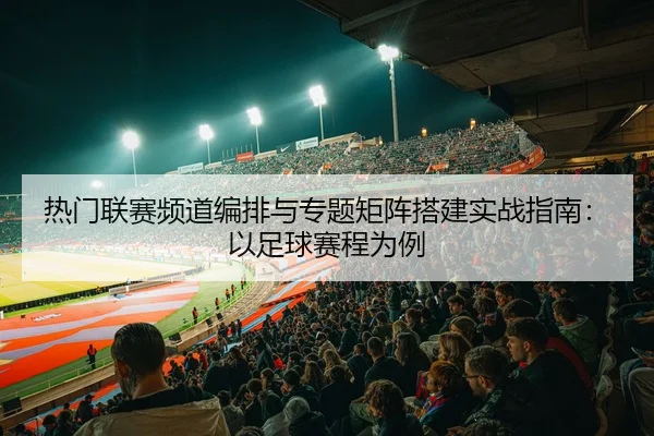 热门联赛频道编排与专题矩阵搭建实战指南：以足球赛程为例 - leyu
